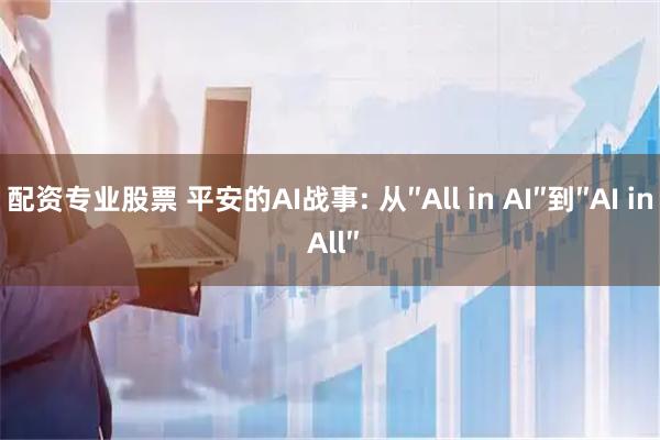 配资专业股票 平安的AI战事: 从″All in AI″到″AI in All″