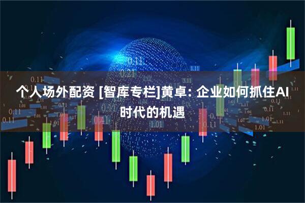 个人场外配资 [智库专栏]黄卓: 企业如何抓住AI时代的机遇