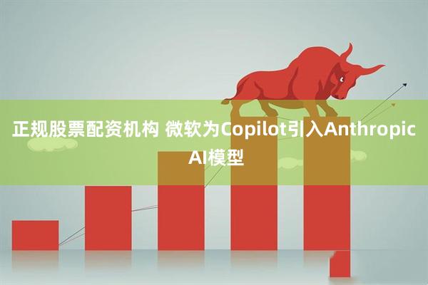 正规股票配资机构 微软为Copilot引入Anthropic AI模型
