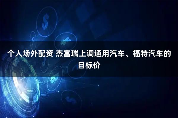 个人场外配资 杰富瑞上调通用汽车、福特汽车的目标价