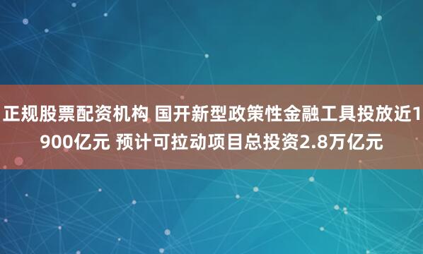 正规股票配资机构 国开新型政策性金融工具投放近1900亿元 预计可拉动项目总投资2.8万亿元