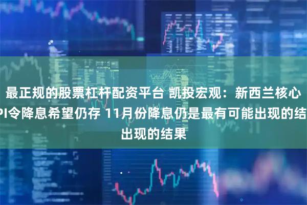最正规的股票杠杆配资平台 凯投宏观：新西兰核心CPI令降息希望仍存 11月份降息仍是最有可能出现的结果