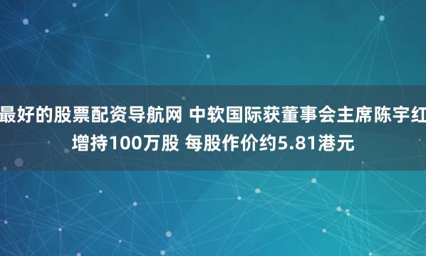 最好的股票配资导航网 中软国际获董事会主席陈宇红增持100万股 每股作价约5.81港元