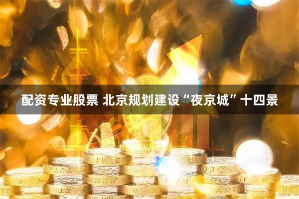 配资专业股票 北京规划建设“夜京城”十四景