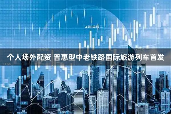 个人场外配资 普惠型中老铁路国际旅游列车首发