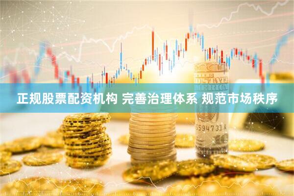 正规股票配资机构 完善治理体系 规范市场秩序