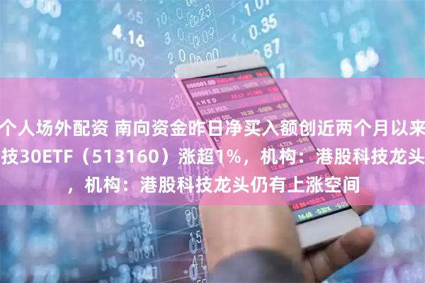 个人场外配资 南向资金昨日净买入额创近两个月以来新高，港股科技30ETF（513160）涨超1%，机构：港股科技龙头仍有上涨空间
