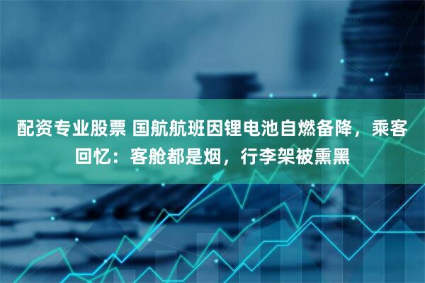 配资专业股票 国航航班因锂电池自燃备降，乘客回忆：客舱都是烟，行李架被熏黑