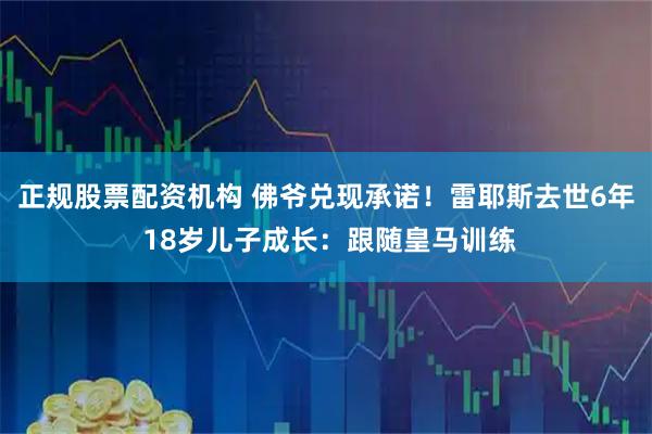 正规股票配资机构 佛爷兑现承诺！雷耶斯去世6年 18岁儿子成长：跟随皇马训练