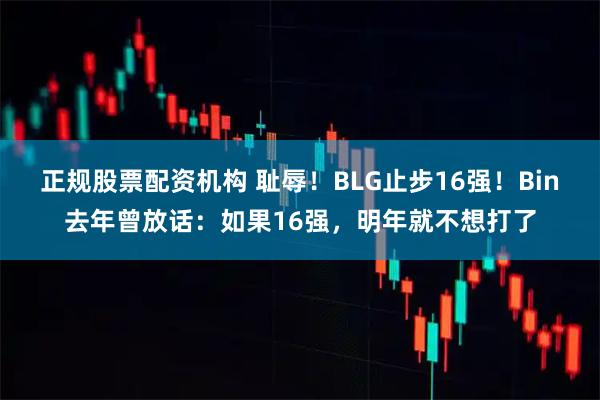 正规股票配资机构 耻辱！BLG止步16强！Bin去年曾放话：如果16强，明年就不想打了