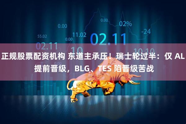 正规股票配资机构 东道主承压！瑞士轮过半：仅 AL 提前晋级，BLG、TES 陷晋级苦战