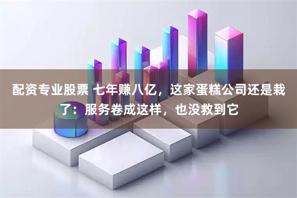 配资专业股票 七年赚八亿，这家蛋糕公司还是栽了：服务卷成这样，也没救到它