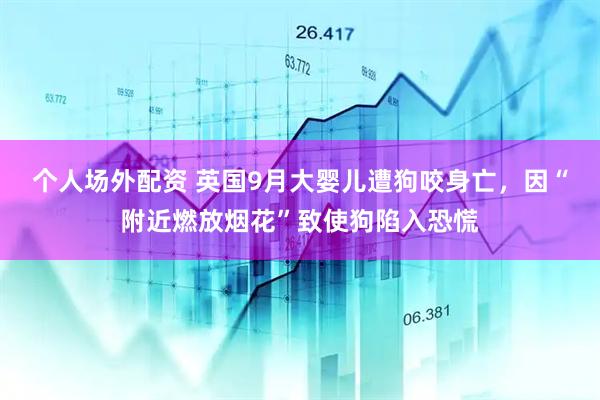 个人场外配资 英国9月大婴儿遭狗咬身亡，因“附近燃放烟花”致使狗陷入恐慌