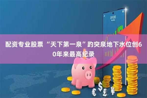 配资专业股票 “天下第一泉”趵突泉地下水位创60年来最高纪录