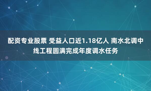 配资专业股票 受益人口近1.18亿人 南水北调中线工程圆满完成年度调水任务