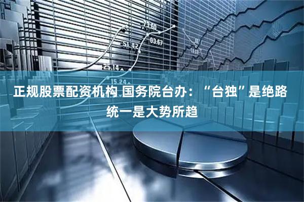 正规股票配资机构 国务院台办：“台独”是绝路 统一是大势所趋