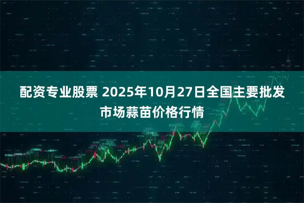 配资专业股票 2025年10月27日全国主要批发市场蒜苗价格行情