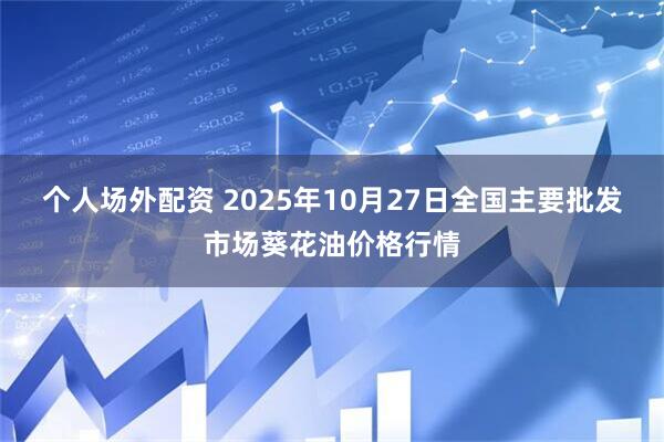 个人场外配资 2025年10月27日全国主要批发市场葵花油价格行情