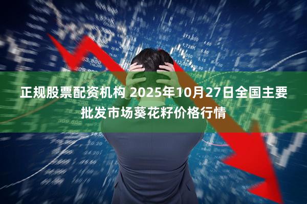 正规股票配资机构 2025年10月27日全国主要批发市场葵花籽价格行情