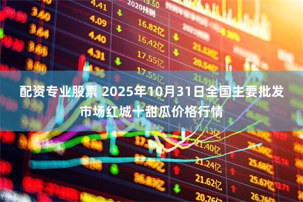 配资专业股票 2025年10月31日全国主要批发市场红城十甜瓜价格行情