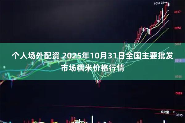 个人场外配资 2025年10月31日全国主要批发市场糯米价格行情