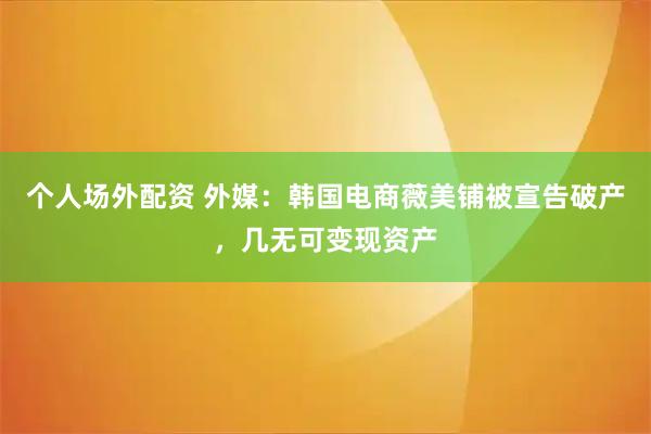 个人场外配资 外媒：韩国电商薇美铺被宣告破产，几无可变现资产