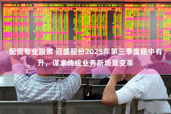 配资专业股票 冠盛股份2025年第三季度稳中有升，谋求传统业务新场景变革