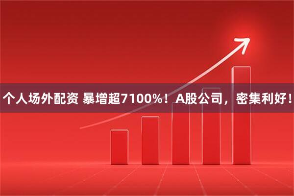 个人场外配资 暴增超7100%！A股公司，密集利好！