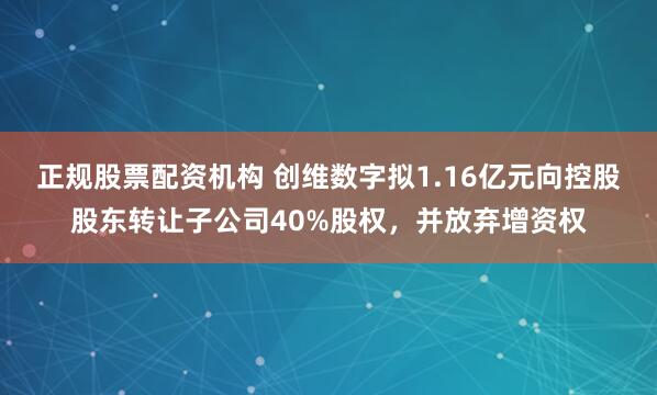 正规股票配资机构 创维数字拟1.16亿元向控股股东转让子公司40%股权，并放弃增资权