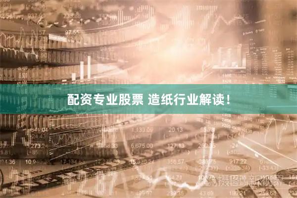 配资专业股票 造纸行业解读！