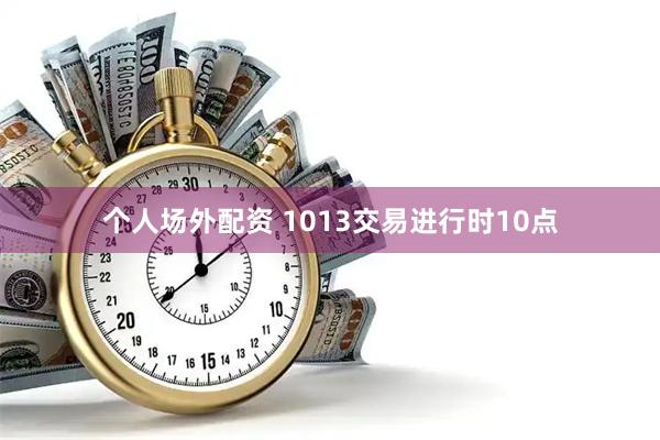 个人场外配资 1013交易进行时10点