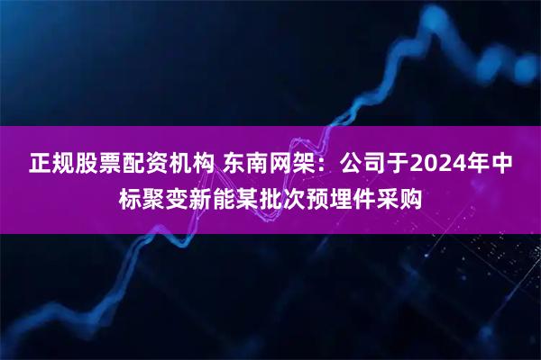 正规股票配资机构 东南网架：公司于2024年中标聚变新能某批次预埋件采购