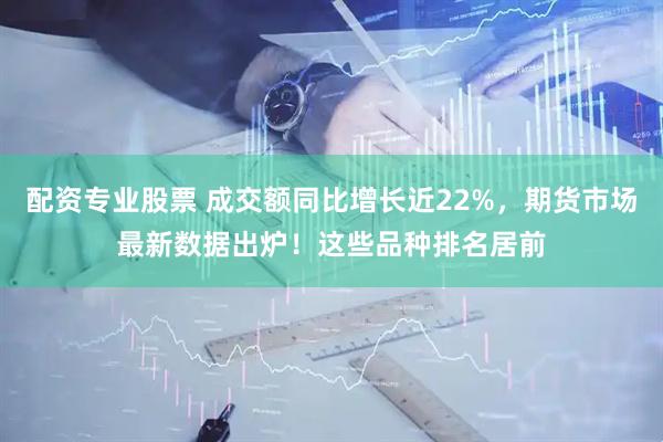 配资专业股票 成交额同比增长近22%，期货市场最新数据出炉！这些品种排名居前
