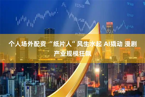 个人场外配资 “纸片人”风生水起 AI撬动 漫剧产业规模狂飙