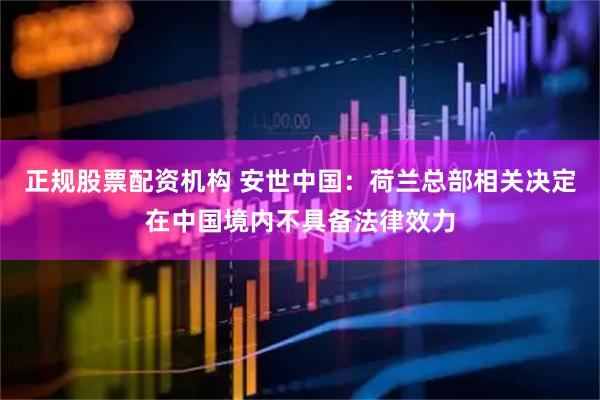 正规股票配资机构 安世中国：荷兰总部相关决定在中国境内不具备法律效力