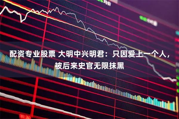 配资专业股票 大明中兴明君：只因爱上一个人，被后来史官无限抹黑
