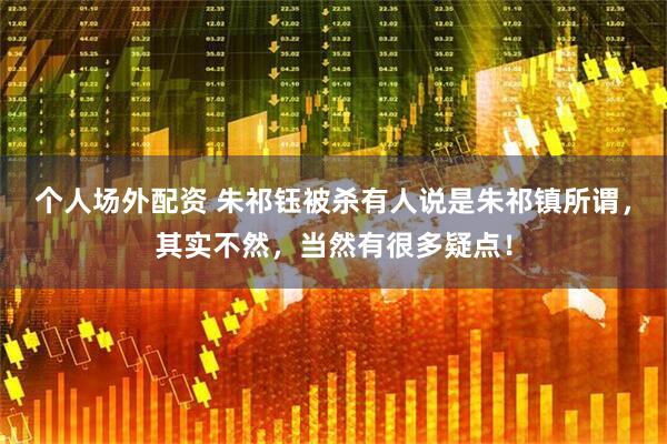 个人场外配资 朱祁钰被杀有人说是朱祁镇所谓，其实不然，当然有很多疑点！