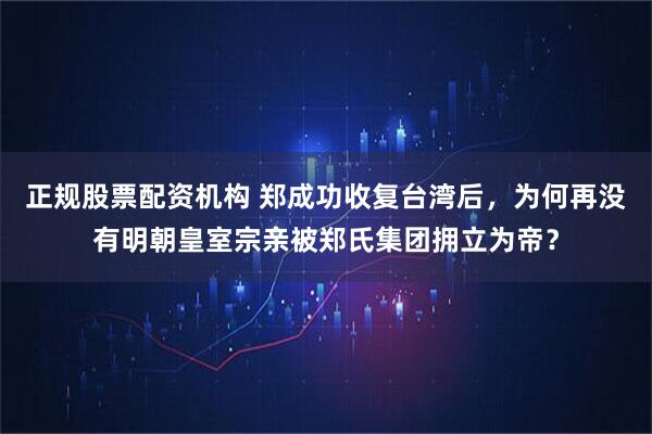 正规股票配资机构 郑成功收复台湾后，为何再没有明朝皇室宗亲被郑氏集团拥立为帝？
