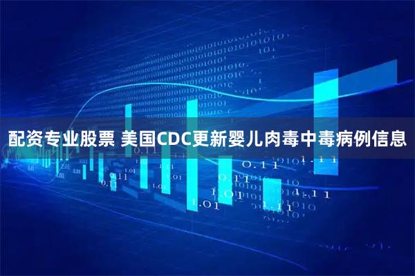 配资专业股票 美国CDC更新婴儿肉毒中毒病例信息