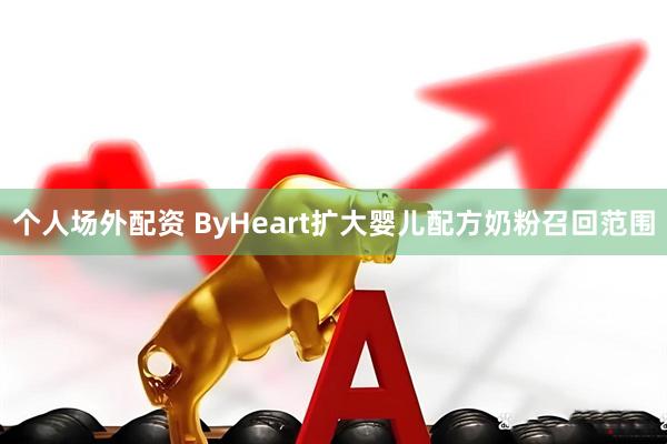 个人场外配资 ByHeart扩大婴儿配方奶粉召回范围