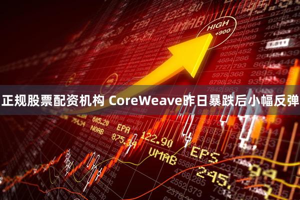 正规股票配资机构 CoreWeave昨日暴跌后小幅反弹