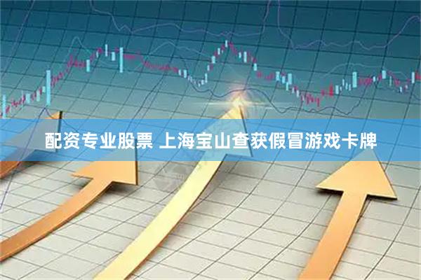 配资专业股票 上海宝山查获假冒游戏卡牌