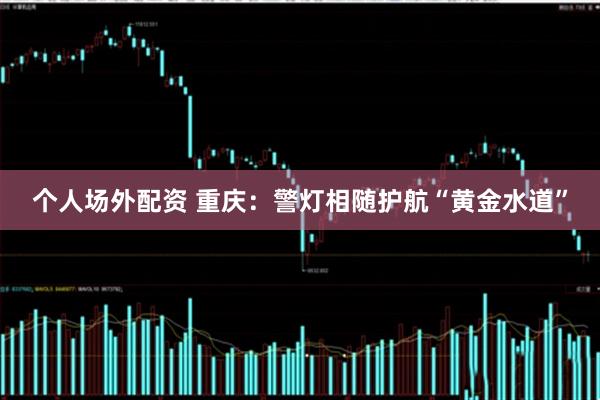 个人场外配资 重庆：警灯相随护航“黄金水道”