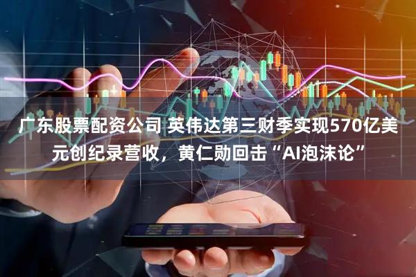 广东股票配资公司 英伟达第三财季实现570亿美元创纪录营收，黄仁勋回击“AI泡沫论”
