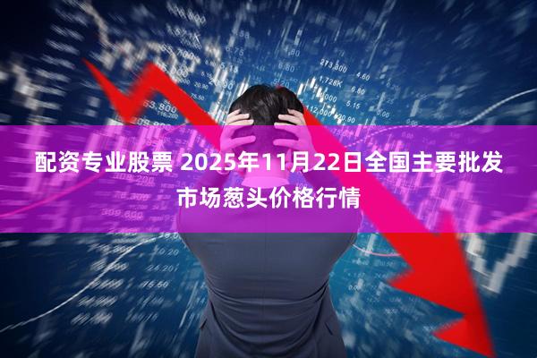 配资专业股票 2025年11月22日全国主要批发市场葱头价格行情
