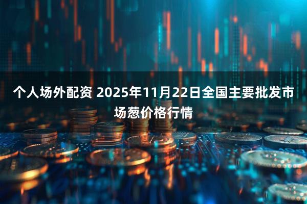 个人场外配资 2025年11月22日全国主要批发市场葱价格行情
