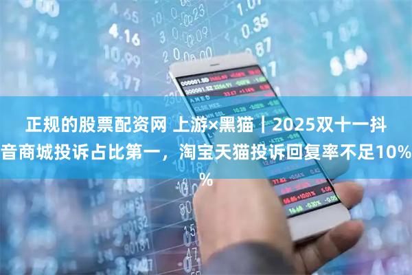 正规的股票配资网 上游×黑猫｜2025双十一抖音商城投诉占比第一，淘宝天猫投诉回复率不足10%