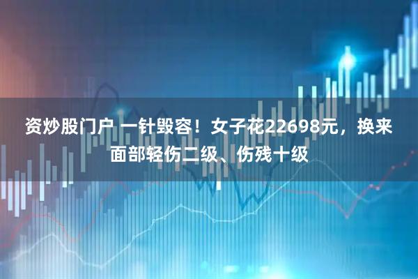 资炒股门户 一针毁容！女子花22698元，换来面部轻伤二级、伤残十级