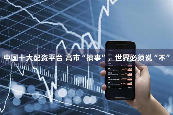 中国十大配资平台 高市“搞事”，世界必须说“不”