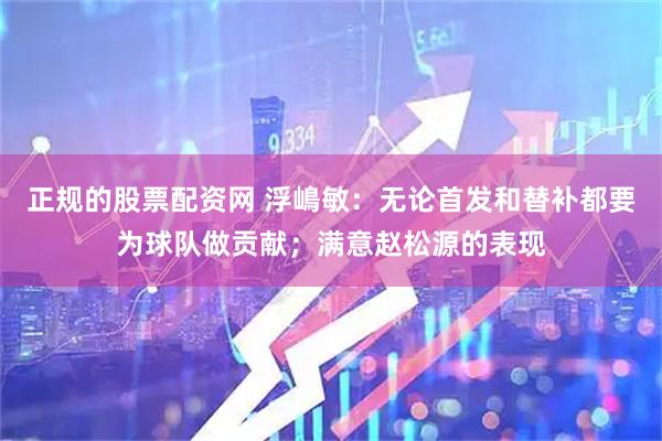 正规的股票配资网 浮嶋敏：无论首发和替补都要为球队做贡献；满意赵松源的表现